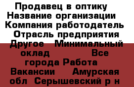 Продавец в оптику › Название организации ­ Компания-работодатель › Отрасль предприятия ­ Другое › Минимальный оклад ­ 16 000 - Все города Работа » Вакансии   . Амурская обл.,Серышевский р-н